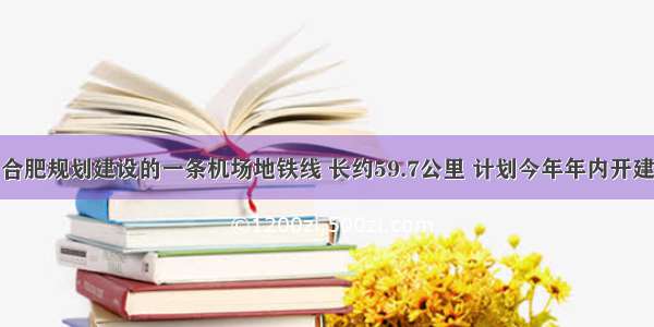 合肥规划建设的一条机场地铁线 长约59.7公里 计划今年年内开建