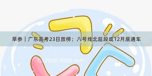 早参｜广东高考23日放榜；八号线北延段或12月底通车