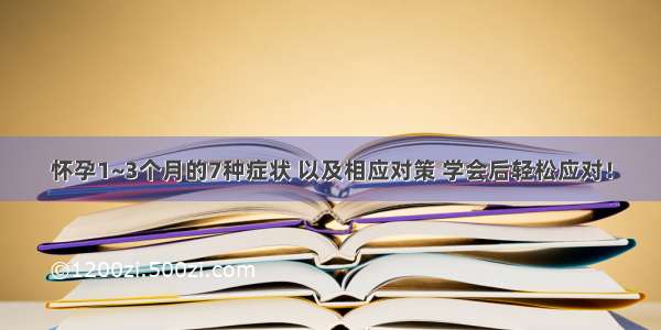 怀孕1~3个月的7种症状 以及相应对策 学会后轻松应对！