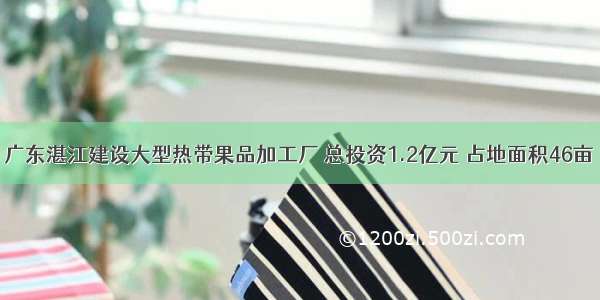 广东湛江建设大型热带果品加工厂 总投资1.2亿元 占地面积46亩