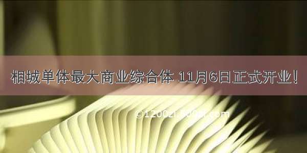 相城单体最大商业综合体 11月6日正式开业！