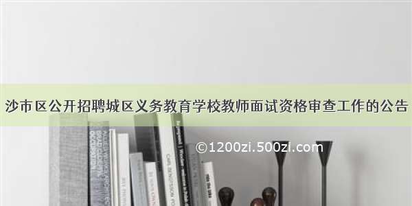 沙市区公开招聘城区义务教育学校教师面试资格审查工作的公告