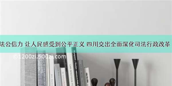 提升司法公信力 让人民感受到公平正义 四川交出全面深化司法行政改革“答卷”