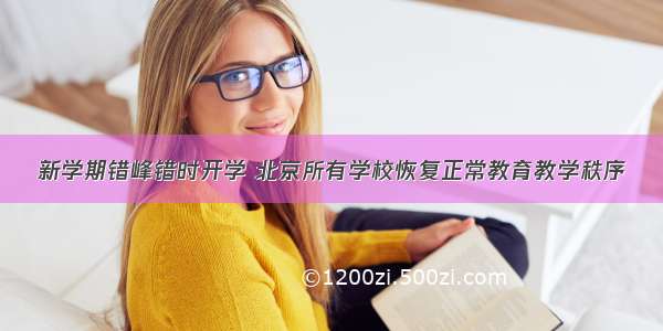 新学期错峰错时开学 北京所有学校恢复正常教育教学秩序
