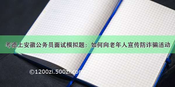 考德上安徽公务员面试模拟题：如何向老年人宣传防诈骗活动