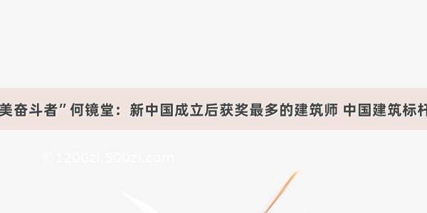 “最美奋斗者”何镜堂：新中国成立后获奖最多的建筑师 中国建筑标杆人物