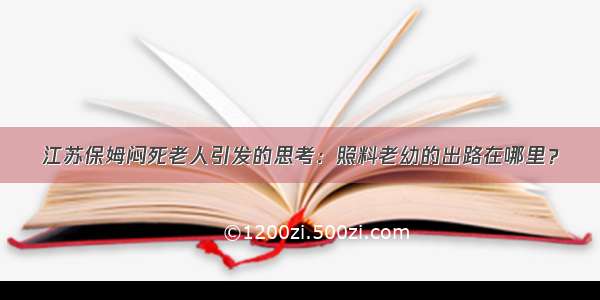 江苏保姆闷死老人引发的思考：照料老幼的出路在哪里？