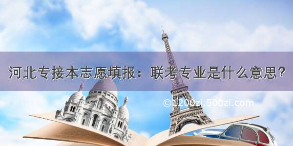 河北专接本志愿填报：联考专业是什么意思？