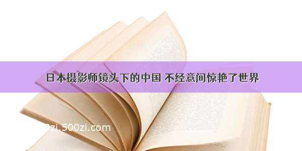 日本摄影师镜头下的中国 不经意间惊艳了世界