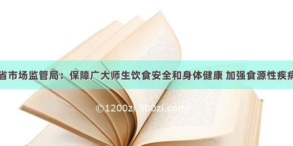 贵州省市场监管局：保障广大师生饮食安全和身体健康 加强食源性疾病预防