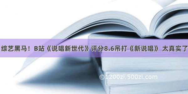 综艺黑马！B站《说唱新世代》评分8.6吊打《新说唱》 太真实了