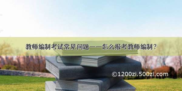 教师编制考试常见问题——怎么报考教师编制？