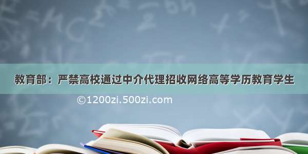 教育部：严禁高校通过中介代理招收网络高等学历教育学生