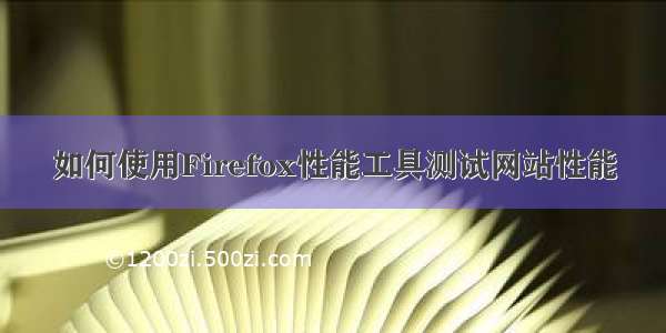 如何使用Firefox性能工具测试网站性能