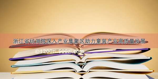 浙江省纺测院深入产业集聚区助力童装产业高质量发展