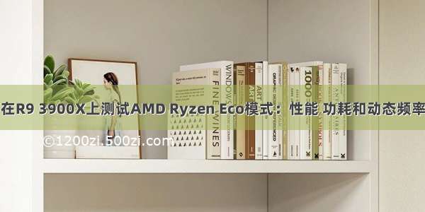 在R9 3900X上测试AMD Ryzen Eco模式：性能 功耗和动态频率