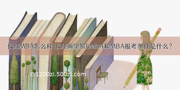 长江MBA怎么样 长江商学院EMBA和MBA报考条件是什么？