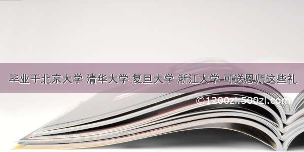 毕业于北京大学 清华大学 复旦大学 浙江大学 可送恩师这些礼