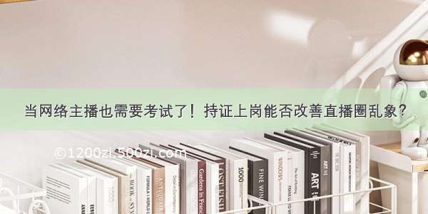 当网络主播也需要考试了！持证上岗能否改善直播圈乱象？