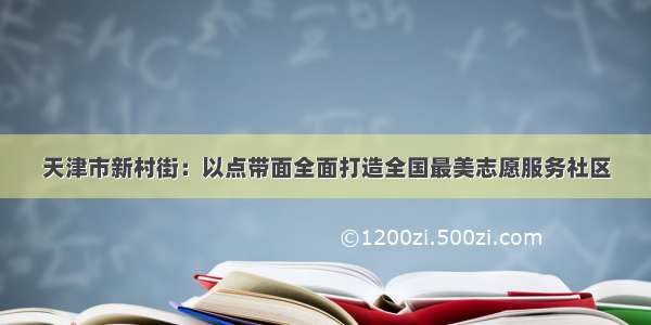 天津市新村街：以点带面全面打造全国最美志愿服务社区