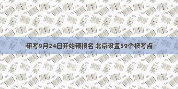 研考9月24日开始预报名 北京设置59个报考点