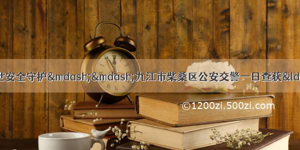 一盔一带治理行动 一生一世安全守护——九江市柴桑区公安交警一日查获“一盔一带”违