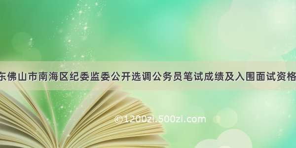 「广东」广东佛山市南海区纪委监委公开选调公务员笔试成绩及入围面试资格审核人员名单