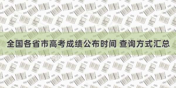 全国各省市高考成绩公布时间 查询方式汇总