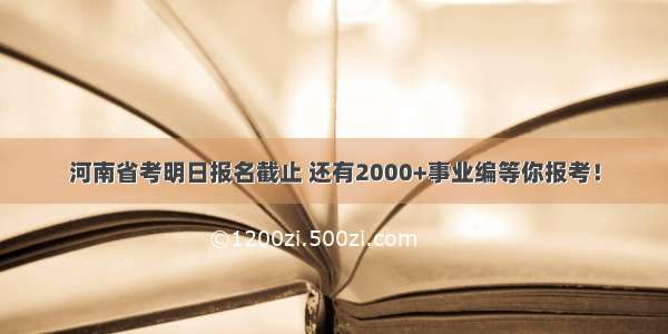 河南省考明日报名截止 还有2000+事业编等你报考！