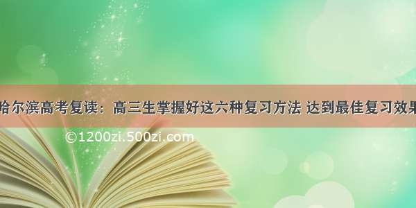 哈尔滨高考复读：高三生掌握好这六种复习方法 达到最佳复习效果