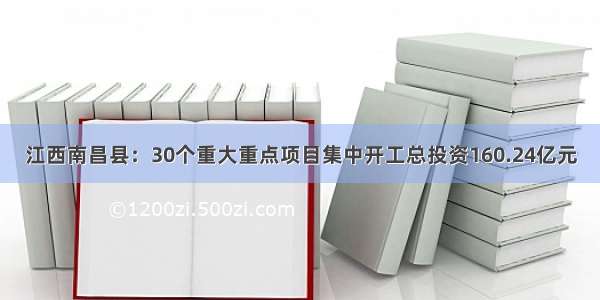 江西南昌县：30个重大重点项目集中开工总投资160.24亿元