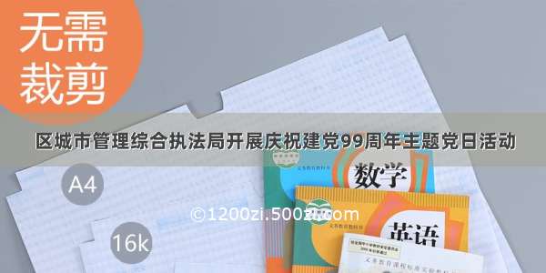 区城市管理综合执法局开展庆祝建党99周年主题党日活动