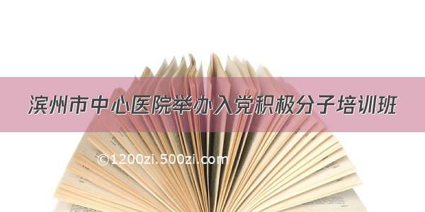 滨州市中心医院举办入党积极分子培训班