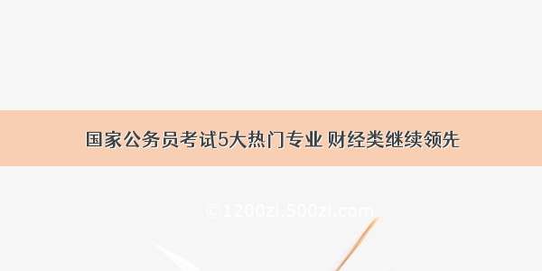 国家公务员考试5大热门专业 财经类继续领先