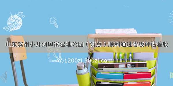 山东滨州小开河国家湿地公园（试点）顺利通过省级评估验收