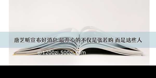 唐艺昕宣布好消息 最开心的不仅是张若昀 而是这些人