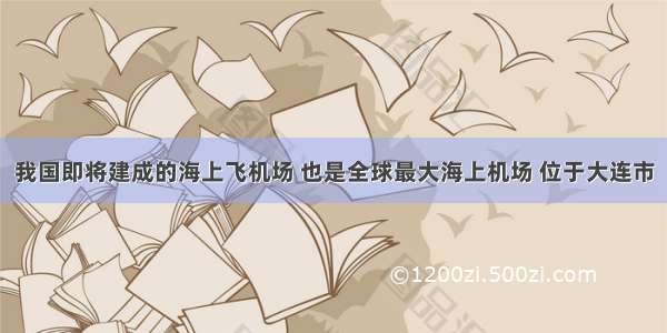 我国即将建成的海上飞机场 也是全球最大海上机场 位于大连市