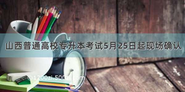 山西普通高校专升本考试5月25日起现场确认