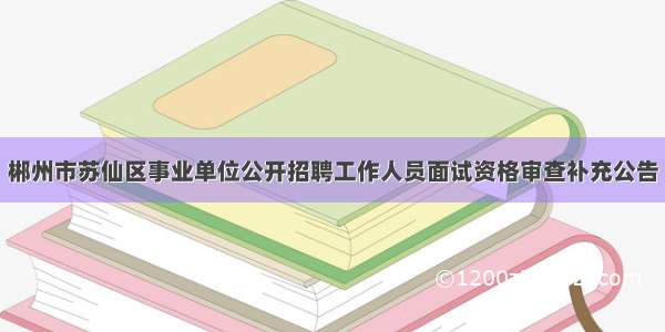 郴州市苏仙区事业单位公开招聘工作人员面试资格审查补充公告