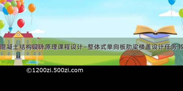 混凝土结构设计原理课程设计―整体式单向板肋梁楼盖设计任务书