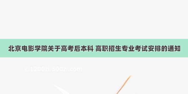 北京电影学院关于高考后本科 高职招生专业考试安排的通知