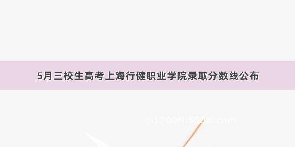 5月三校生高考上海行健职业学院录取分数线公布