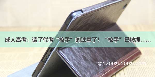 成人高考：请了代考“枪手”的注意了！“枪手”已被抓……