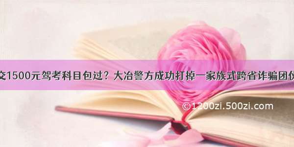 交1500元驾考科目包过？大冶警方成功打掉一家族式跨省诈骗团伙