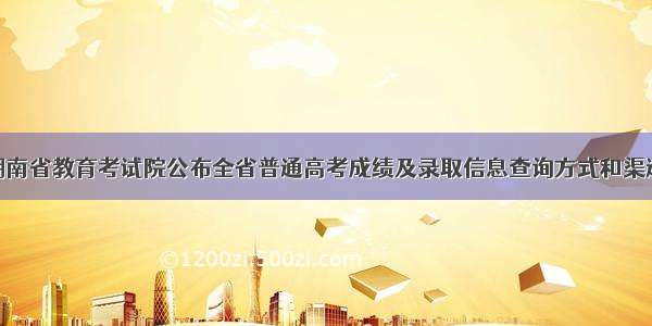 湖南省教育考试院公布全省普通高考成绩及录取信息查询方式和渠道