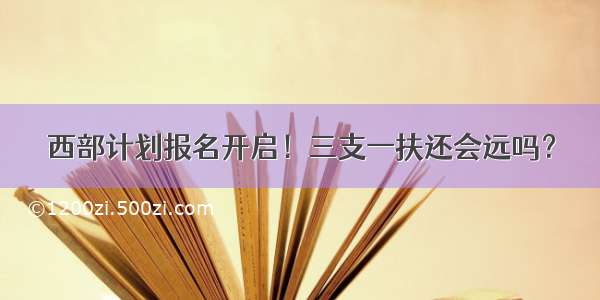 西部计划报名开启！三支一扶还会远吗？