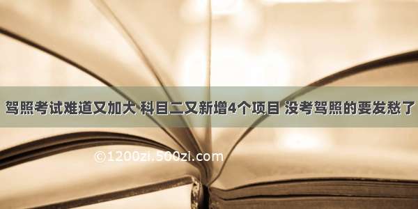 驾照考试难道又加大 科目二又新增4个项目 没考驾照的要发愁了