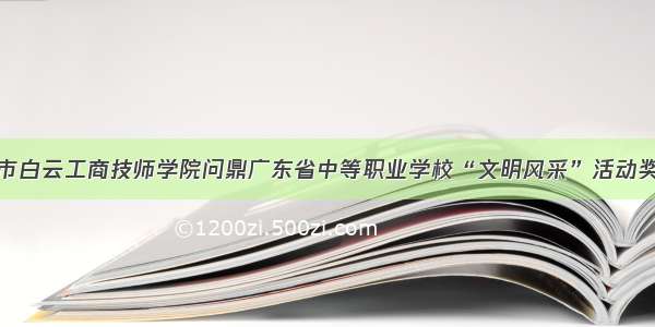 广州市白云工商技师学院问鼎广东省中等职业学校“文明风采”活动奖牌榜