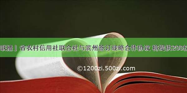 「山东新闻联播」省农村信用社联合社与滨州签订战略合作协议 将提供200亿元贷款支持