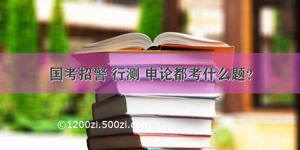 国考招警 行测 申论都考什么题？